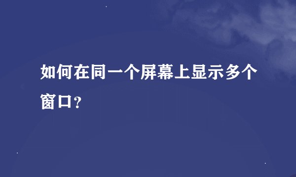 如何在同一个屏幕上显示多个窗口？