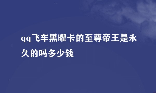 qq飞车黑曜卡的至尊帝王是永久的吗多少钱