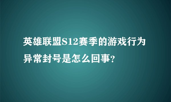 英雄联盟S12赛季的游戏行为异常封号是怎么回事？