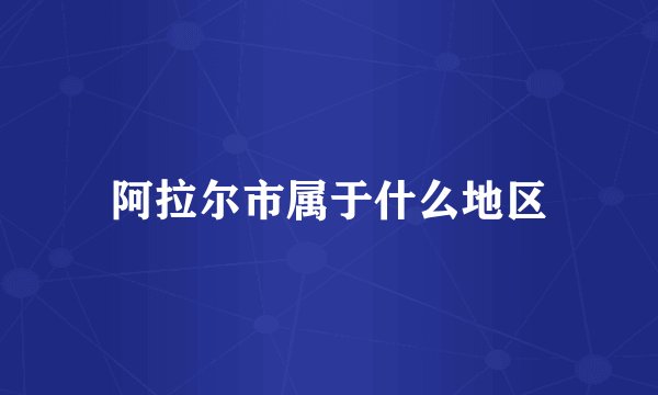 阿拉尔市属于什么地区
