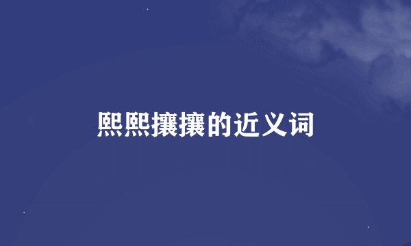 熙熙攘攘的近义词