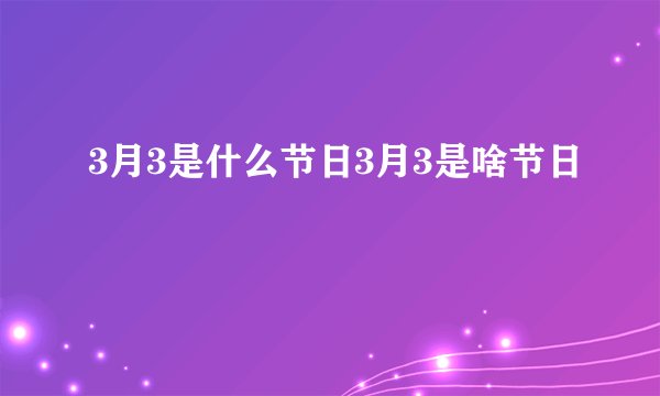 3月3是什么节日3月3是啥节日