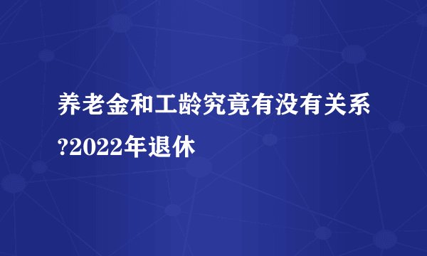 养老金和工龄究竟有没有关系?2022年退休
