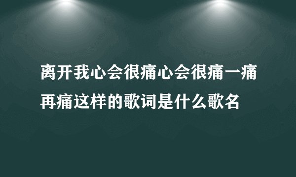 离开我心会很痛心会很痛一痛再痛这样的歌词是什么歌名