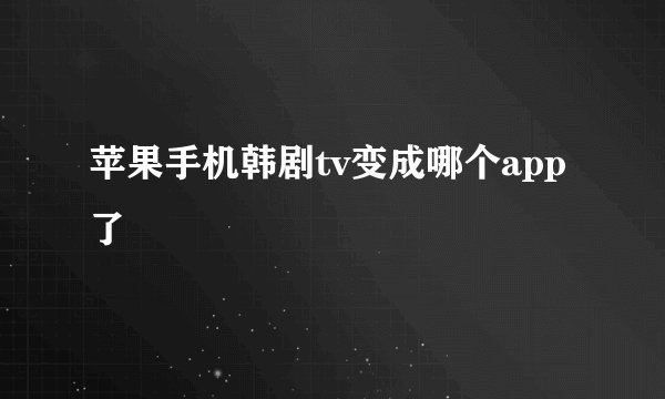 苹果手机韩剧tv变成哪个app了
