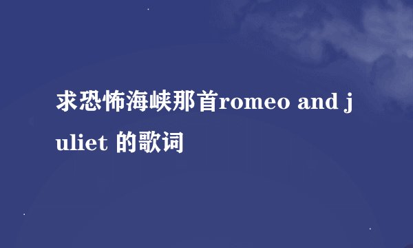 求恐怖海峡那首romeo and juliet 的歌词