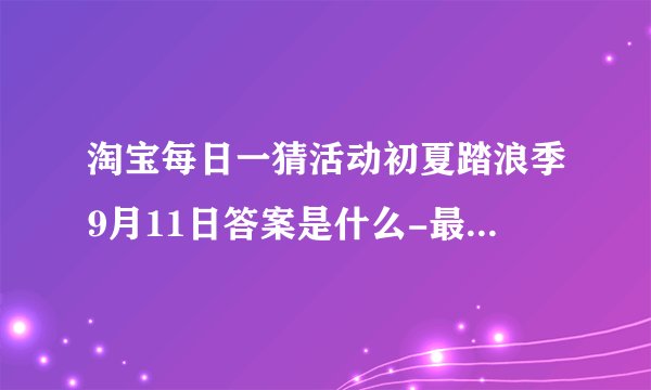 淘宝每日一猜活动初夏踏浪季9月11日答案是什么-最新答案分享