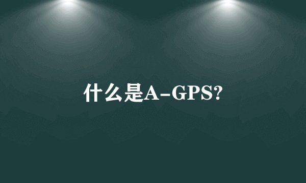 什么是A-GPS?