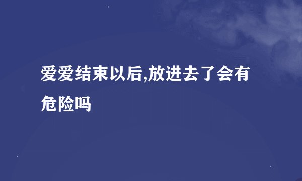 爱爱结束以后,放进去了会有危险吗