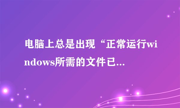 电脑上总是出现“正常运行windows所需的文件已被替换成无法识别的版本，要还原文件的原有版本”该怎么做？