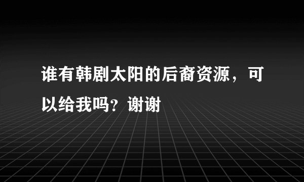 谁有韩剧太阳的后裔资源，可以给我吗？谢谢