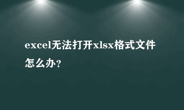 excel无法打开xlsx格式文件怎么办？