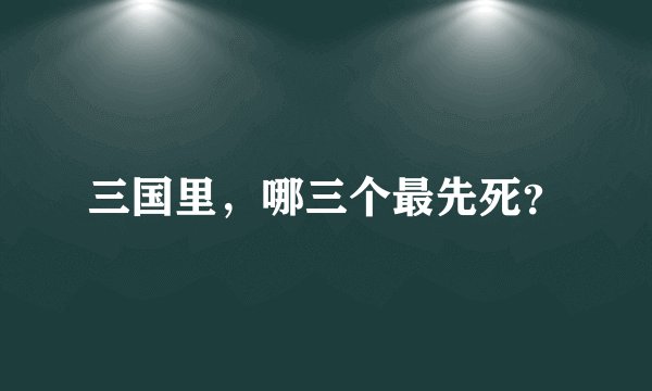 三国里，哪三个最先死？