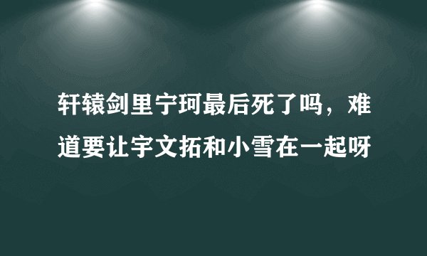 轩辕剑里宁珂最后死了吗,难道要让宇文拓和小雪在一起呀