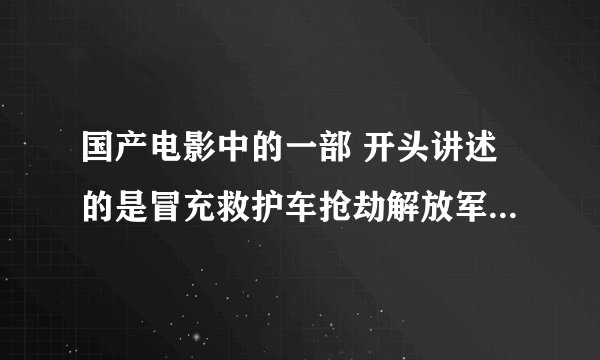 国产电影中的一部 开头讲述的是冒充救护车抢劫解放军的一辆军火车 后来又准备刺杀外宾 有个镜头是用火