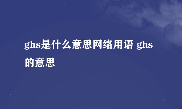 ghs是什么意思网络用语 ghs的意思
