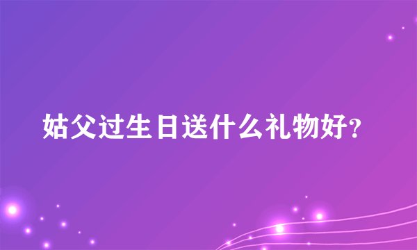 姑父过生日送什么礼物好？