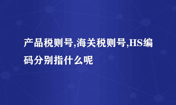 产品税则号,海关税则号,HS编码分别指什么呢