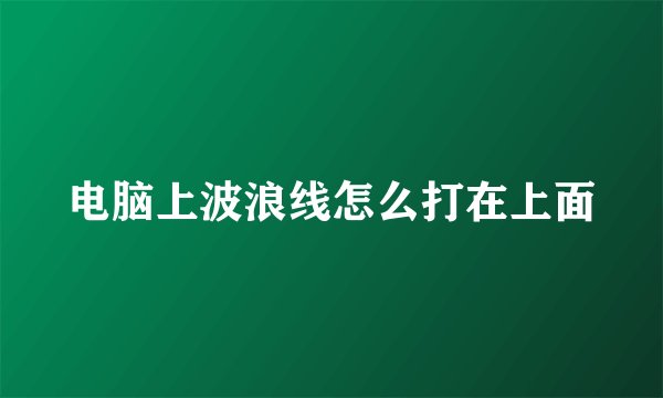 电脑上波浪线怎么打在上面