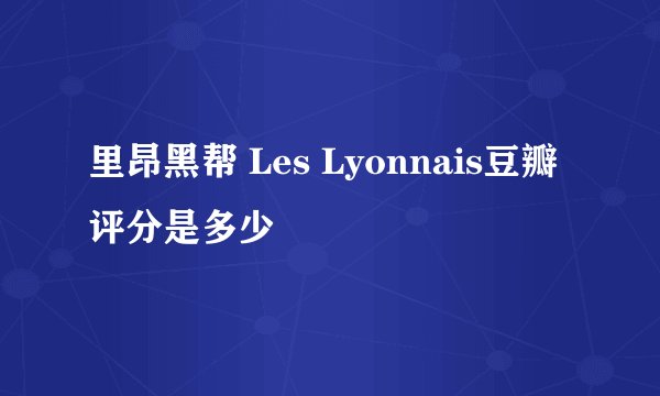 里昂黑帮 Les Lyonnais豆瓣评分是多少