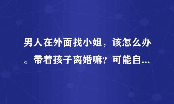 男人在外面找小姐，该怎么办。带着孩子离婚嘛？可能自己也没能力养活孩子