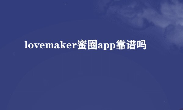 lovemaker蜜圈app靠谱吗