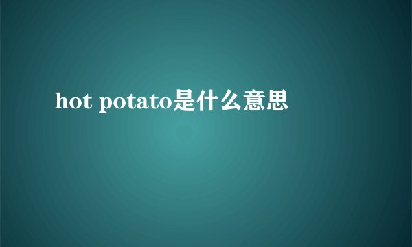 hot potato是什么意思