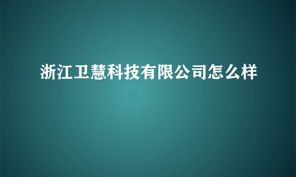 浙江卫慧科技有限公司怎么样