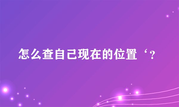 怎么查自己现在的位置‘？