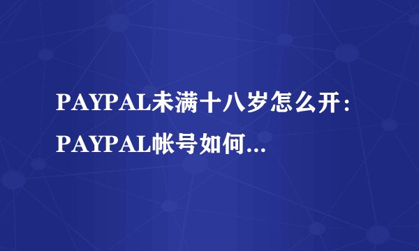 PAYPAL未满十八岁怎么开：PAYPAL帐号如何在未满十八岁时开通?！
