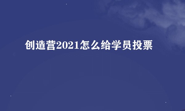 创造营2021怎么给学员投票