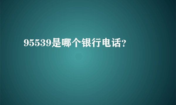 95539是哪个银行电话？