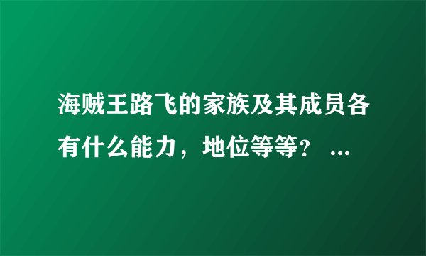 海贼王路飞的家族及其成员各有什么能力，地位等等？ 拜托了，各位，说得详细点～～