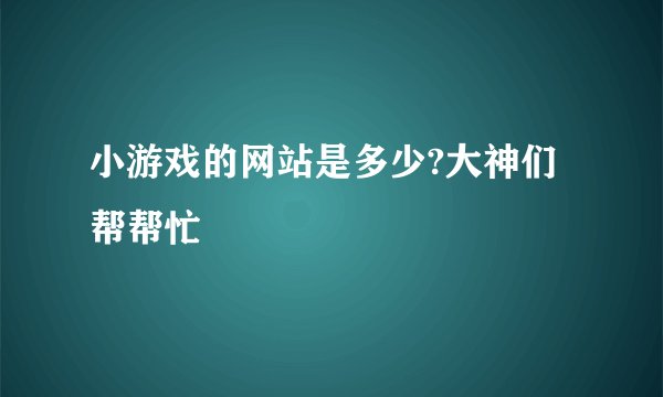 小游戏的网站是多少?大神们帮帮忙
