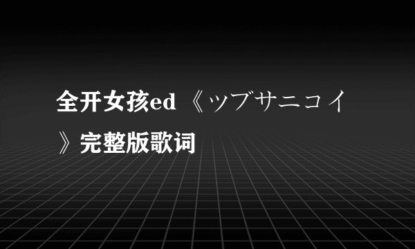 全开女孩ed 《ツブサニコイ》完整版歌词