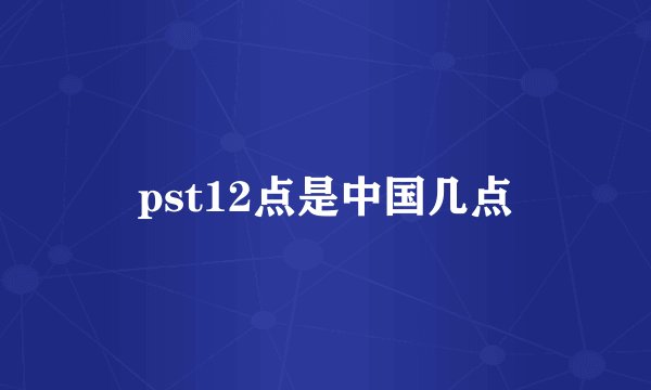 pst12点是中国几点