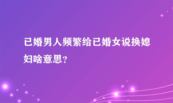已婚男人频繁给已婚女说换媳妇啥意思？