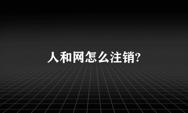 人和网怎么注销?