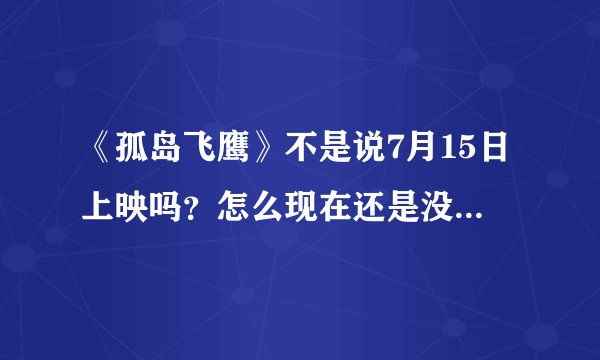 《孤岛飞鹰》不是说7月15日上映吗？怎么现在还是没有看的地方？再不让看我就崩溃了。。究竟在哪能看啊？