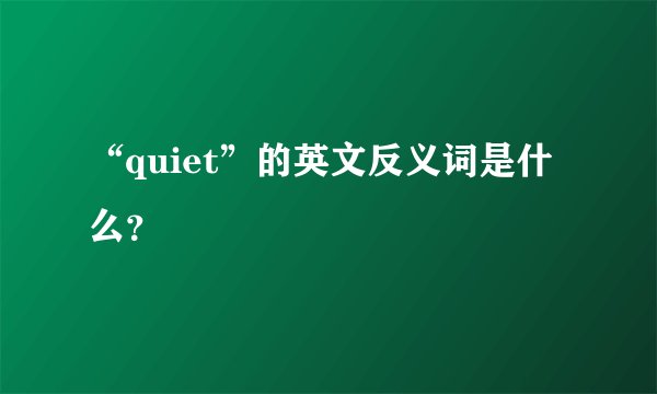 “quiet”的英文反义词是什么？