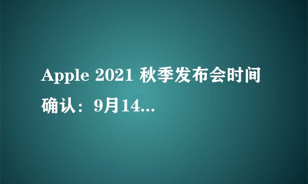 Apple 2021 秋季发布会时间确认：9月14日凌晨 1 点！