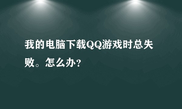 我的电脑下载QQ游戏时总失败。怎么办？