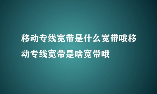 移动专线宽带是什么宽带哦移动专线宽带是啥宽带哦