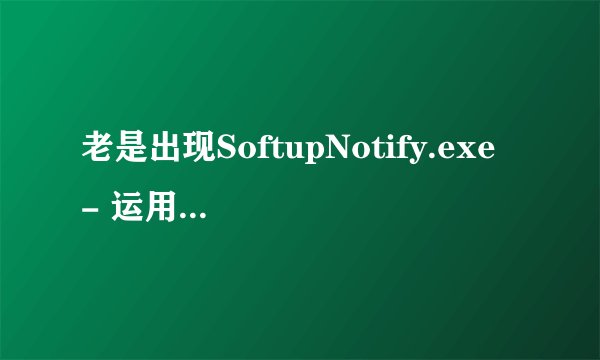 老是出现SoftupNotify.exe - 运用程序错误~
