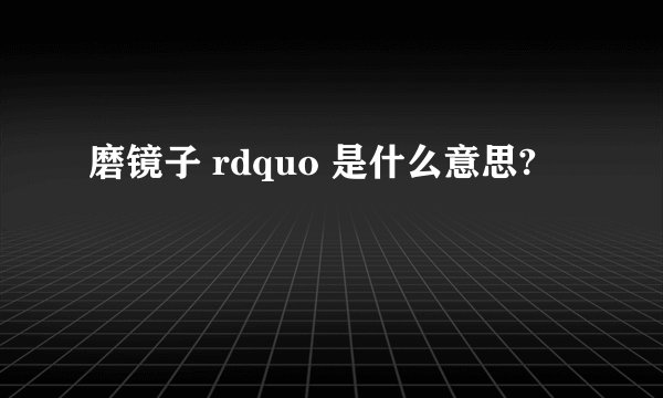 磨镜子 rdquo 是什么意思?