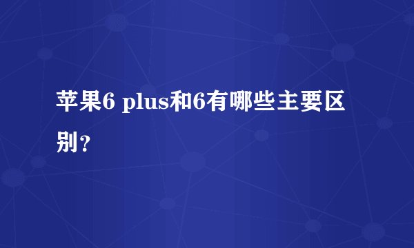 苹果6 plus和6有哪些主要区别？