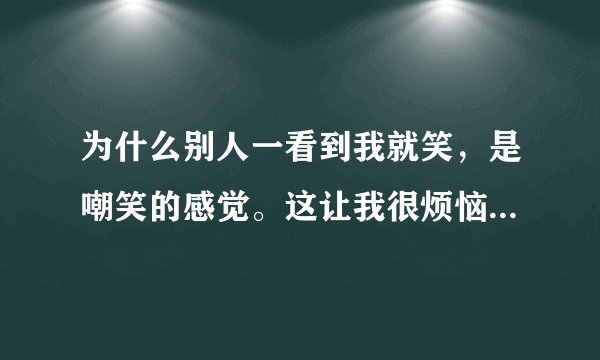 为什么别人一看到我就笑，是嘲笑的感觉。这让我很烦恼。求回答。
