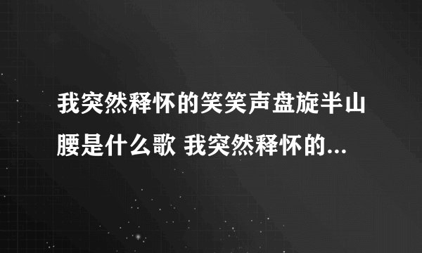 我突然释怀的笑笑声盘旋半山腰是什么歌 我突然释怀的笑笑声盘旋半山腰是哪首歌