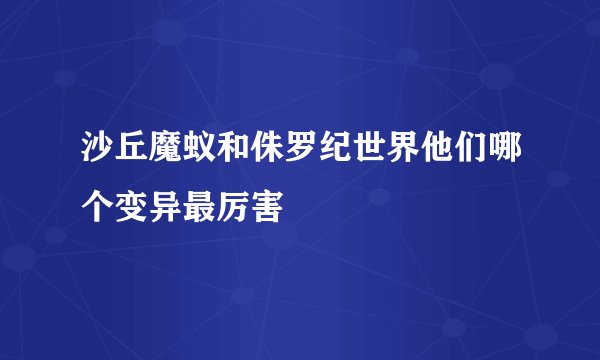 沙丘魔蚁和侏罗纪世界他们哪个变异最厉害