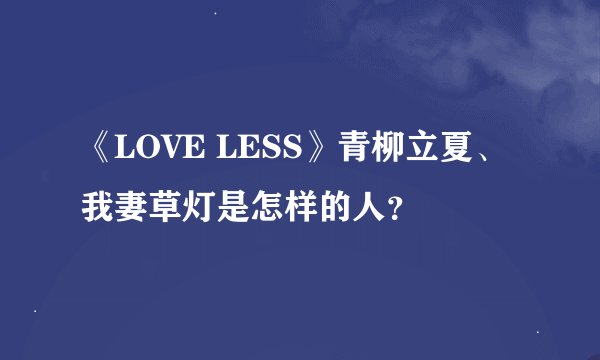 《LOVE LESS》青柳立夏、我妻草灯是怎样的人？